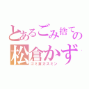 とあるごみ捨て場のの松倉かずみ（ゴミ倉カスミン）