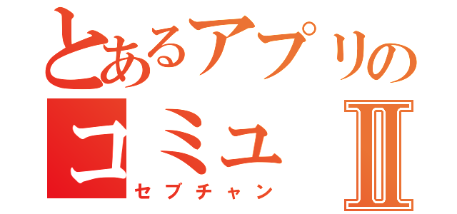 とあるアプリのコミュⅡ（セブチャン）