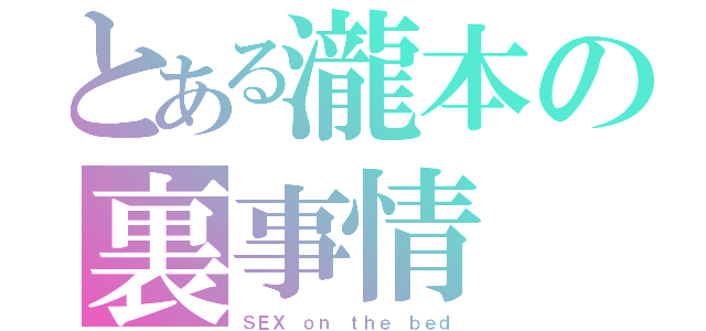 とある瀧本の裏事情（ＳＥＸ ｏｎ ｔｈｅ ｂｅｄ）