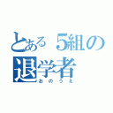 とある５組の退学者（おのうえ）