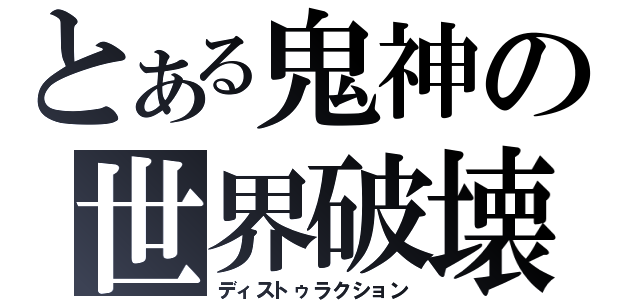 とある鬼神の世界破壊（ディストゥラクション）