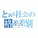 とある社会の格差差別（ｄｉｓｃｒｉｍｉｎａｔｉｏｎ）