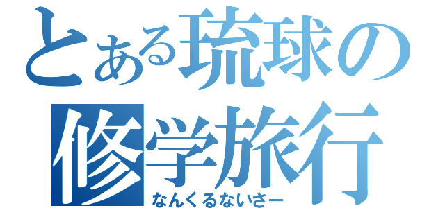 とある琉球の修学旅行（なんくるないさー）