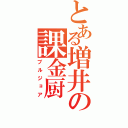 とある増井の課金厨（ブルジョア）