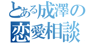 とある成澤の恋愛相談（）