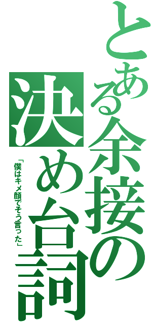 とある余接の決め台詞（「僕はキメ顔でそう言った」）