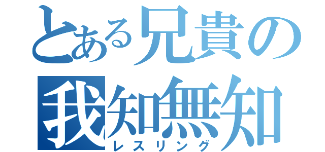 とある兄貴の我知無知（レスリング）