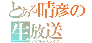 とある晴彦の生放送（ツイキャスライブ）