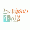 とある晴彦の生放送（ツイキャスライブ）