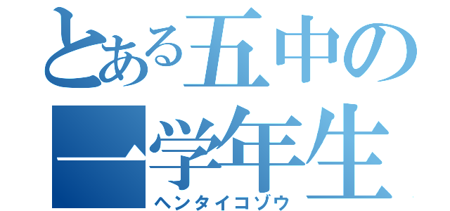 とある五中の一学年生（ヘンタイコゾウ）