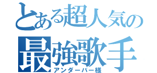 とある超人気の最強歌手（アンダーバー様）