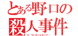 とある野口の殺人事件（つ、ついカッとなって…）