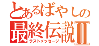 とあるばやしの最終伝説Ⅱ（ラストメッセージ）