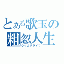 とある歌玉の粗忽人生（ウッカリライフ）