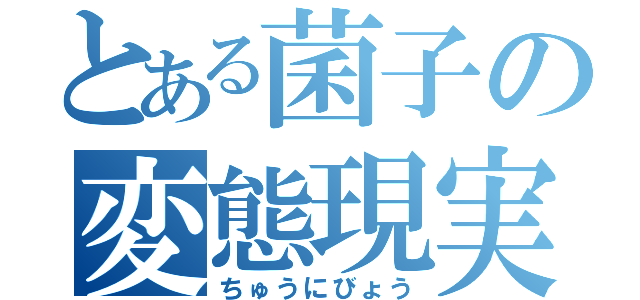 とある菌子の変態現実（ちゅうにびょう）