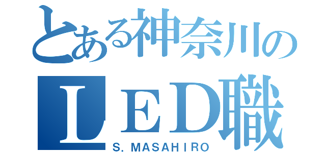 とある神奈川のＬＥＤ職人（Ｓ．ＭＡＳＡＨＩＲＯ）