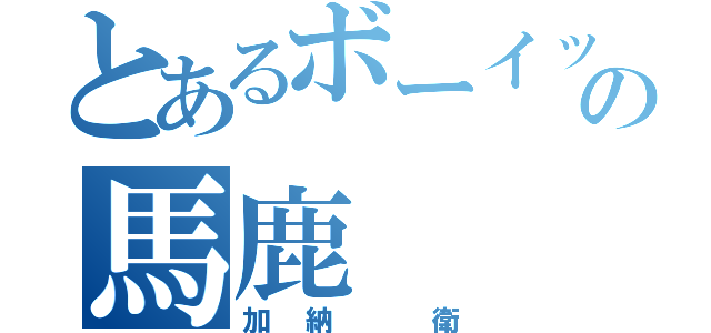 とあるボーイッシュ好きのの馬鹿（加納 衛）