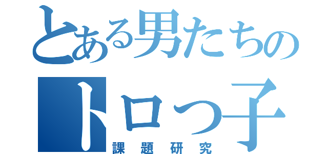 とある男たちのトロっ子（課題研究）