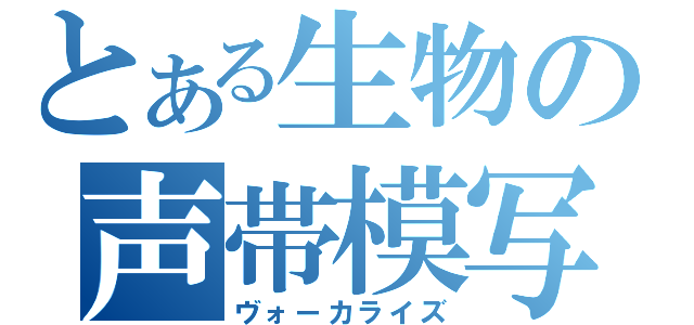 とある生物の声帯模写（ヴォーカライズ）