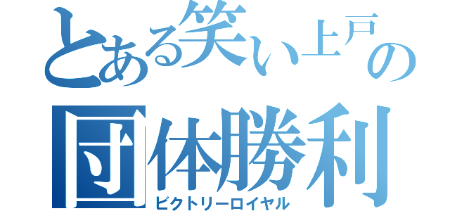 とある笑い上戸の団体勝利（ビクトリーロイヤル）