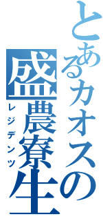 とあるカオスの盛農寮生（レジデンツ）