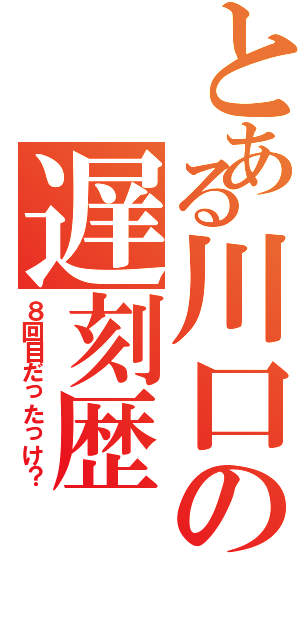 とある川口の遅刻歴（８回目だったっけ？）