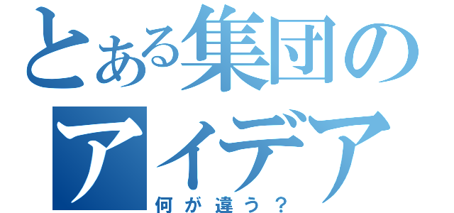 とある集団のアイデアは（何が違う？）