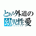 とある外道の幼児性愛者（ペドフィリア）