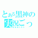 とある黒神の実況ごっこ（なまほうそう）