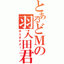 とあるどＭの羽入田君Ⅱ（ほんまかよ～）