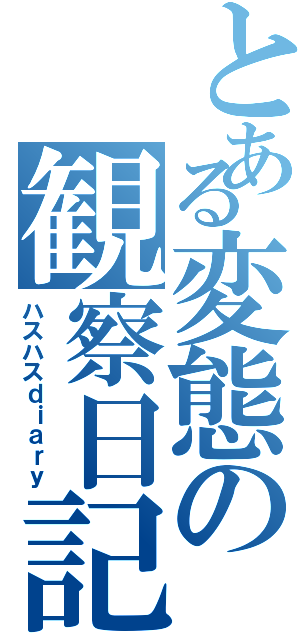 とある変態の観察日記（ハスハスｄｉａｒｙ）