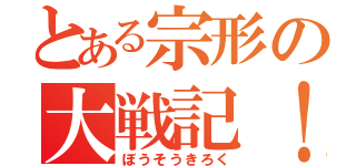 とある宗形の大戦記！（ぼうそうきろく）