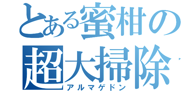 とある蜜柑の超大掃除（アルマゲドン）