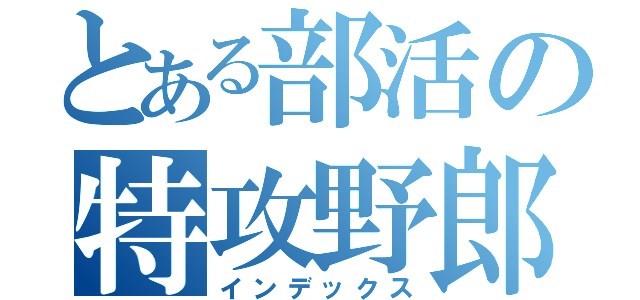 とある部活の特攻野郎（インデックス）