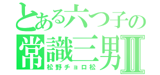 とある六つ子の常識三男Ⅱ（松野チョロ松）