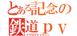 とある記念の鉄道ｐｖ（トウロクヒャクニン）