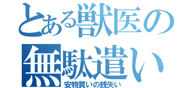 とある獣医の無駄遣い（安物買いの銭失い）