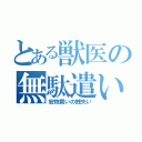 とある獣医の無駄遣い（安物買いの銭失い）