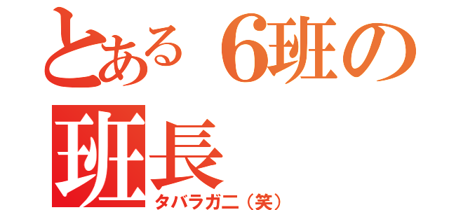 とある６班の班長（タバラガ二（笑））