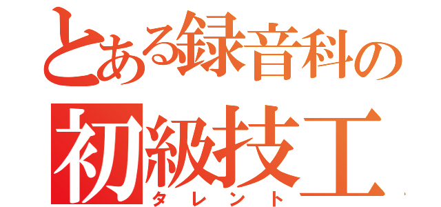 とある録音科の初級技工（タレント）