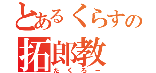 とあるくらすの拓郎教（たくろー）