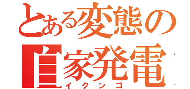 とある変態の自家発電（イクンゴ）