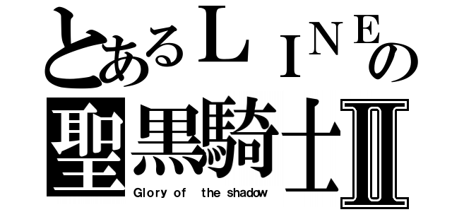 とあるＬＩＮＥの聖黒騎士Ⅱ（Ｇｌｏｒｙ ｏｆ  ｔｈｅ ｓｈａｄｏｗ）