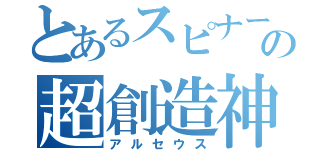 とあるスピナーの超創造神（アルセウス）