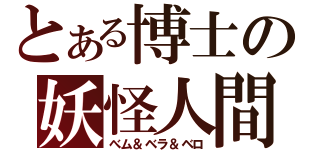 とある博士の妖怪人間（べム＆ベラ＆ベロ）