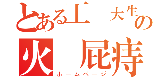 とある工業大生の火夢屁痔（ホームページ）