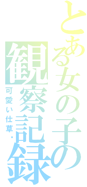 とある女の子の観察記録（可愛い仕草♡）