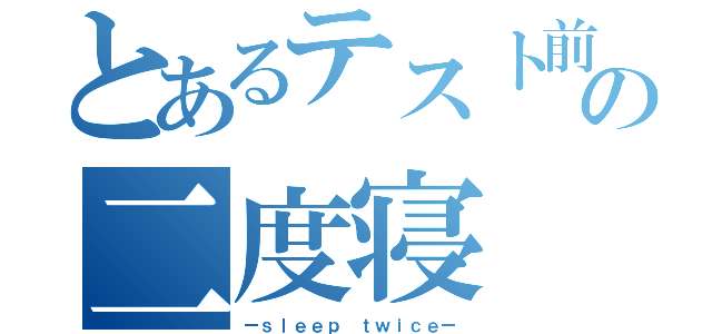 とあるテスト前の二度寝（ーｓｌｅｅｐ ｔｗｉｃｅー）