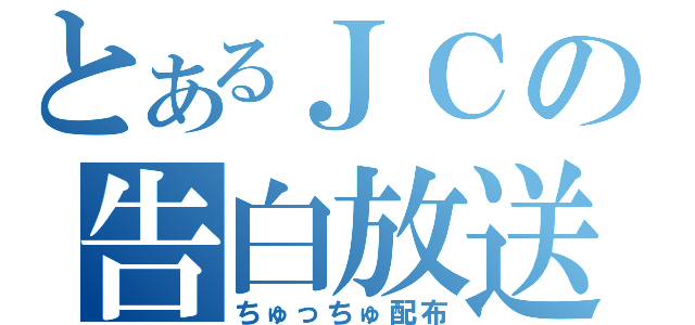 とあるＪＣの告白放送（ちゅっちゅ配布）