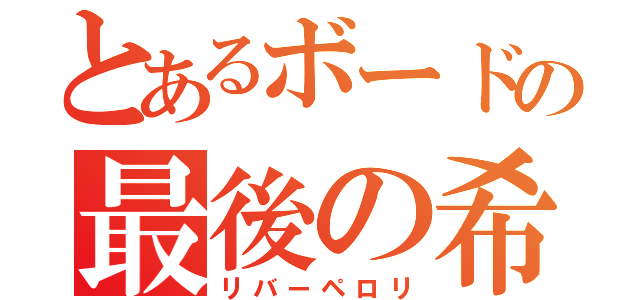 とあるボードの最後の希望（リバーペロリ）